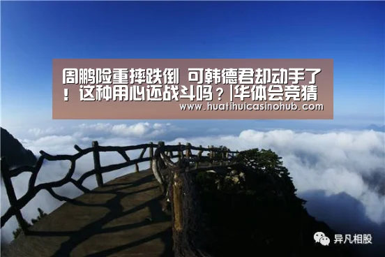 周鹏险重摔跌倒 可韩德君却动手了!这种用心还战斗吗?|华体会竞猜(图1) 华体会娱乐