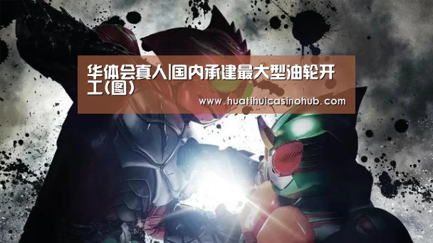 华体会真人|国内承建最大型油轮开工(图)(图1) 华体会真人