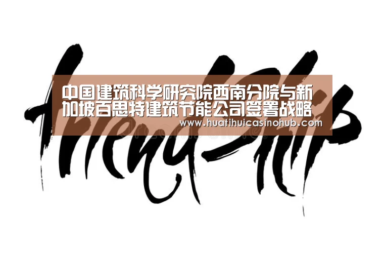 中国建筑科学研究院西南分院与新加坡百思特建筑节能公司签署战略合作协议-华体会电竞(图4) 华体会真人