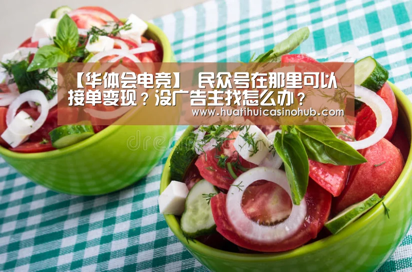 【华体会电竞】
民众号在那里可以接单变现?没广告主找怎么办?(图3) 华体会竞猜
