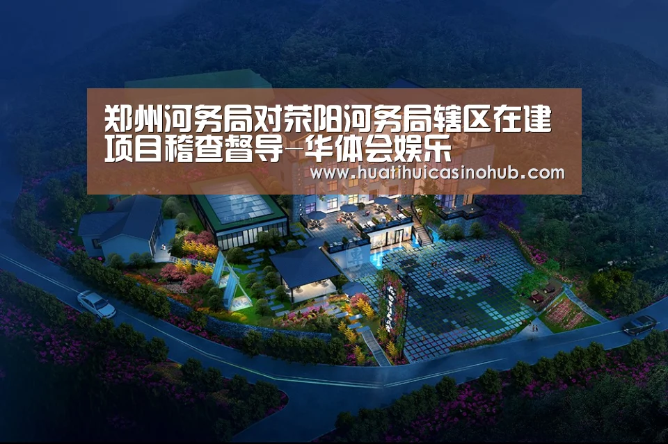 郑州河务局对荥阳河务局辖区在建项目稽查督导-华体会娱乐(图1) 华体会真人