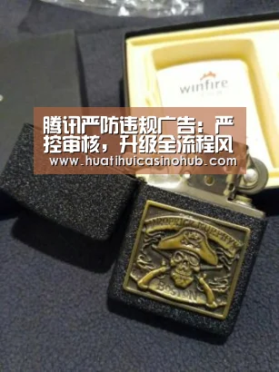 腾讯严防违规广告:严控审核,升级全流程风险管控:华体会娱乐(图1) 华体会电竞