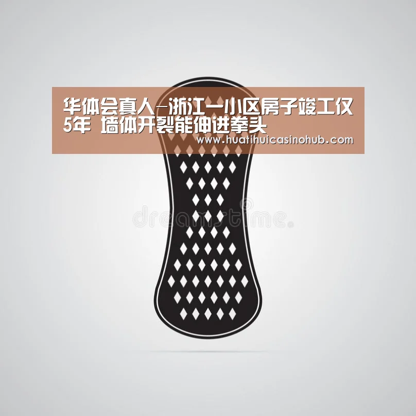 华体会真人-浙江一小区房子竣工仅5年 墙体开裂能伸进拳头(图2) 华体会电竞